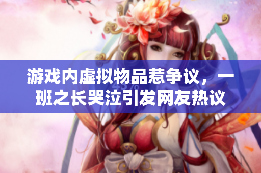 游戏内虚拟物品惹争议，一班之长哭泣引发网友热议