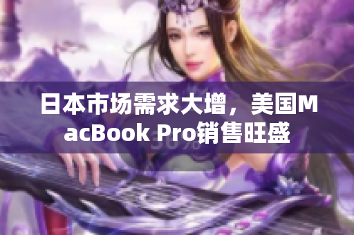 日本市场需求大增，美国MacBook Pro销售旺盛