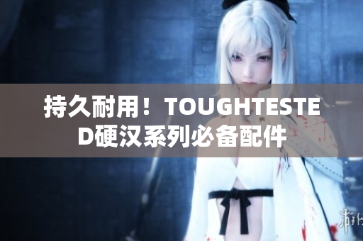 持久耐用！TOUGHTESTED硬汉系列必备配件
