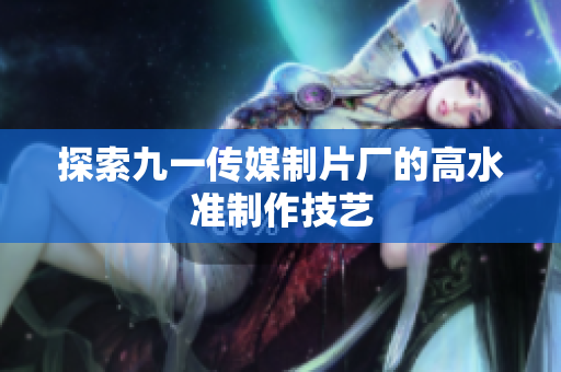探索九一传媒制片厂的高水准制作技艺