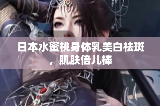 日本水蜜桃身体乳美白祛斑，肌肤倍儿棒