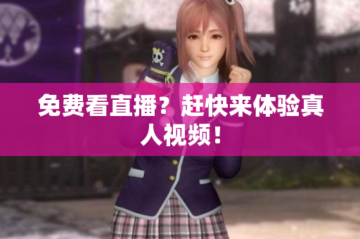 免费看直播？赶快来体验真人视频！