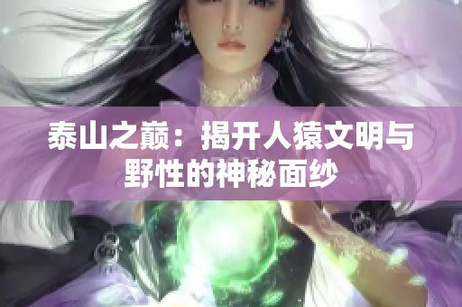 泰山之巅：揭开人猿文明与野性的神秘面纱
