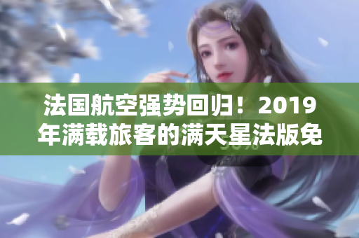 法国航空强势回归！2019年满载旅客的满天星法版免费之旅！