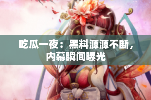 吃瓜一夜：黑料源源不断，内幕瞬间曝光