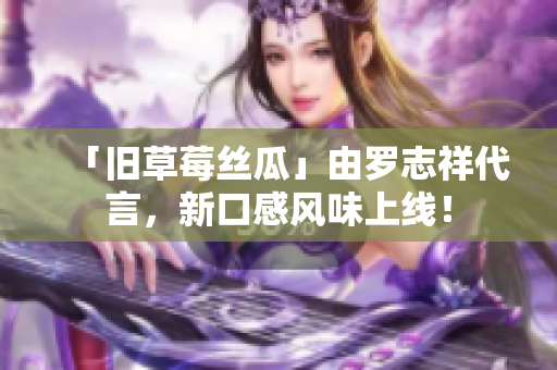 「旧草莓丝瓜」由罗志祥代言，新口感风味上线！