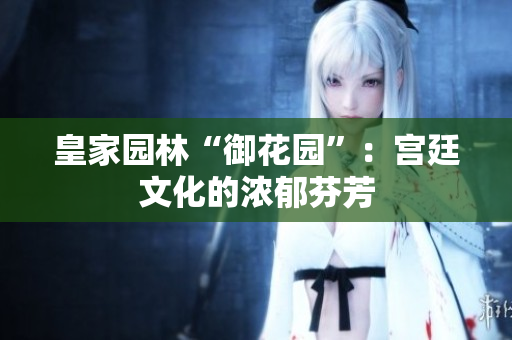 皇家园林“御花园”：宫廷文化的浓郁芬芳