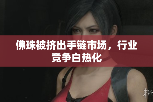佛珠被挤出手链市场，行业竞争白热化
