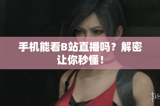 手机能看B站直播吗？解密让你秒懂！