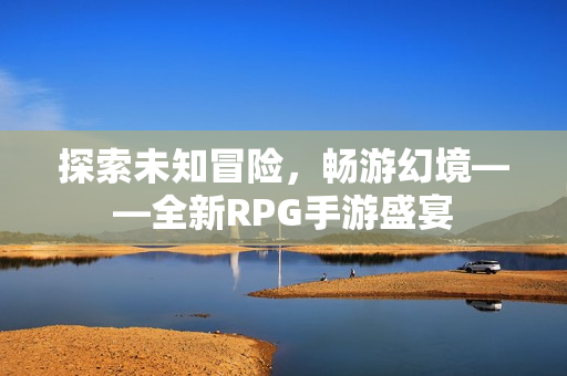 探索未知冒险，畅游幻境——全新RPG手游盛宴