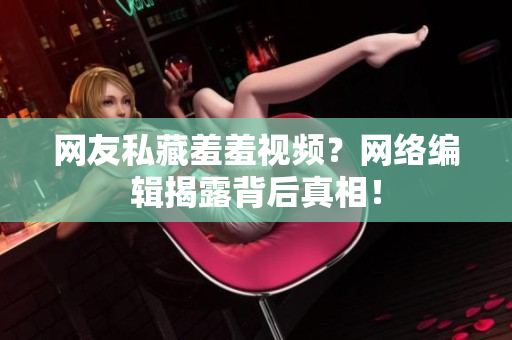 网友私藏羞羞视频？网络编辑揭露背后真相！