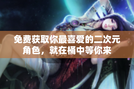 免费获取你最喜爱的二次元角色，就在桶中等你来
