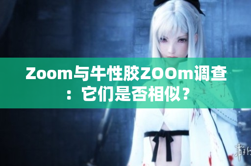 Zoom与牛性胶ZOOm调查：它们是否相似？