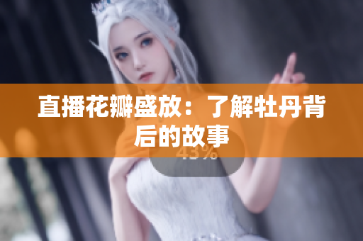 直播花瓣盛放：了解牡丹背后的故事