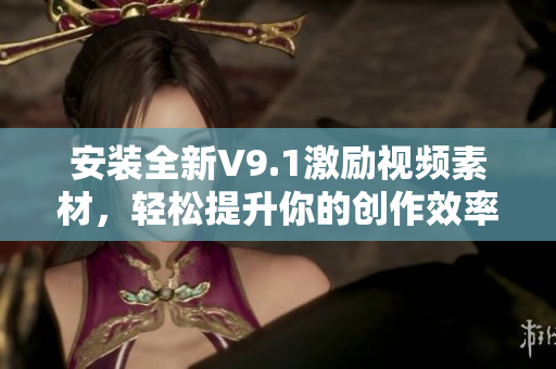 安装全新V9.1激励视频素材，轻松提升你的创作效率