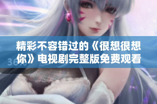 精彩不容错过的《很想很想你》电视剧完整版免费观看