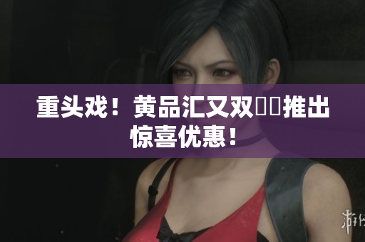重头戏！黄品汇又双叒叕推出惊喜优惠！