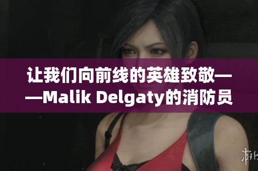 让我们向前线的英雄致敬——Malik Delgaty的消防员故事