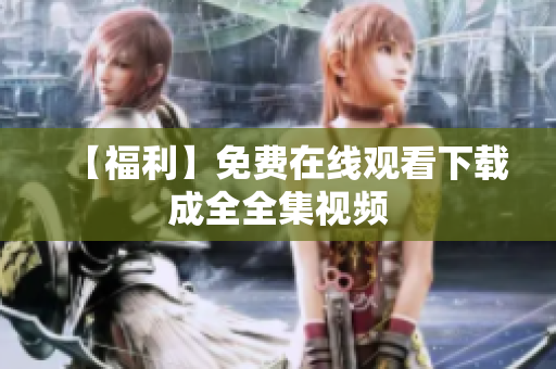 【福利】免费在线观看下载成全全集视频