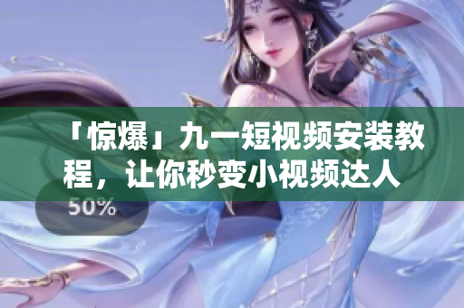 「惊爆」九一短视频安装教程，让你秒变小视频达人