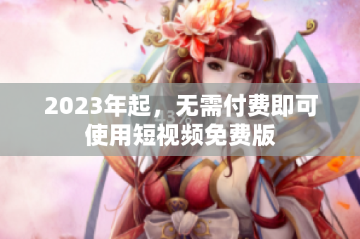 2023年起，无需付费即可使用短视频免费版