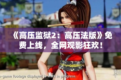 《高压监狱2：高压法版》免费上线，全网观影狂欢！