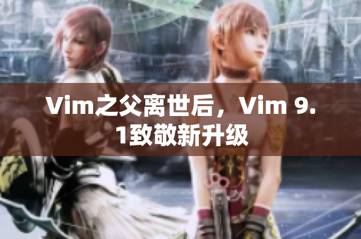 Vim之父离世后，Vim 9.1致敬新升级