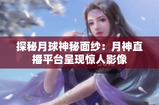 探秘月球神秘面纱：月神直播平台呈现惊人影像