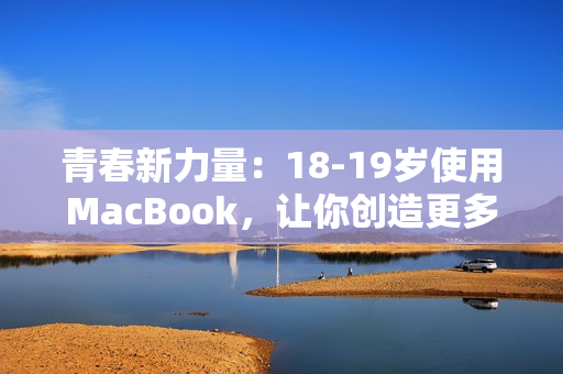 青春新力量：18-19岁使用MacBook，让你创造更多可能