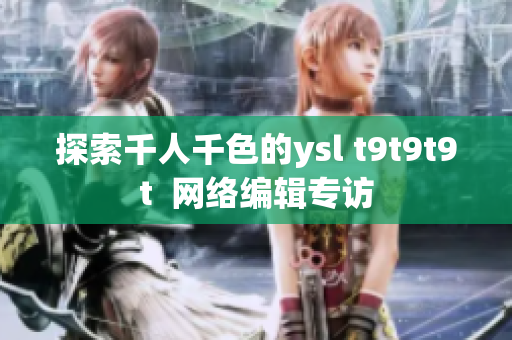探索千人千色的ysl t9t9t9t  网络编辑专访