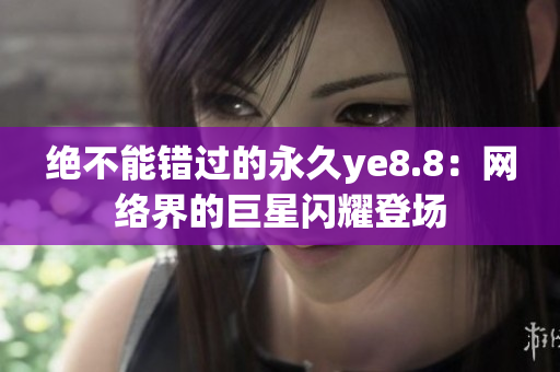绝不能错过的永久ye8.8：网络界的巨星闪耀登场