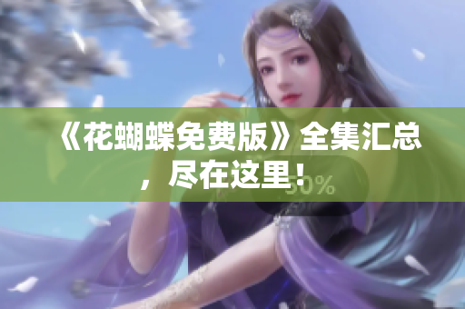 《花蝴蝶免费版》全集汇总，尽在这里！ 