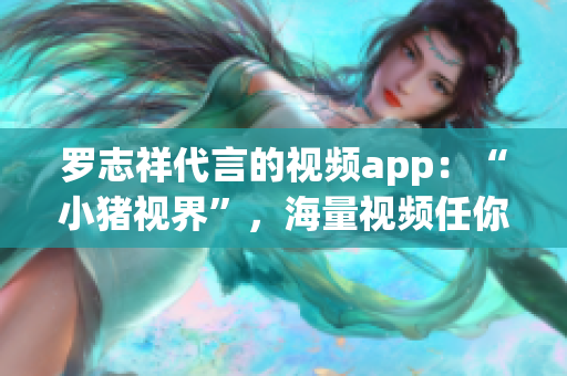 罗志祥代言的视频app：“小猪视界”，海量视频任你看