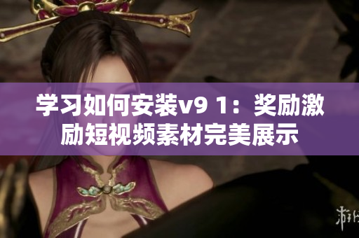 学习如何安装v9 1：奖励激励短视频素材完美展示