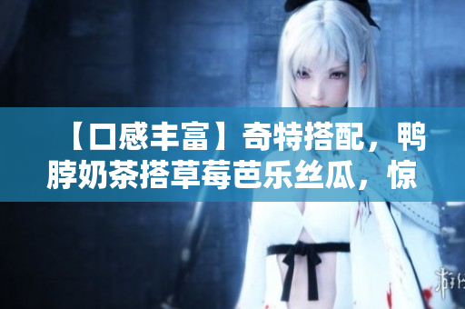 【口感丰富】奇特搭配，鸭脖奶茶搭草莓芭乐丝瓜，惊奇的味蕾享受！