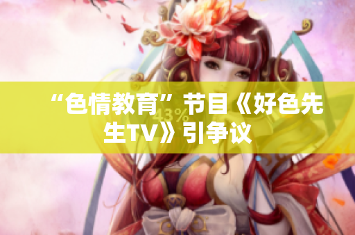 “色情教育”节目《好色先生TV》引争议