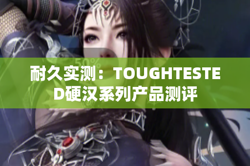 耐久实测：TOUGHTESTED硬汉系列产品测评