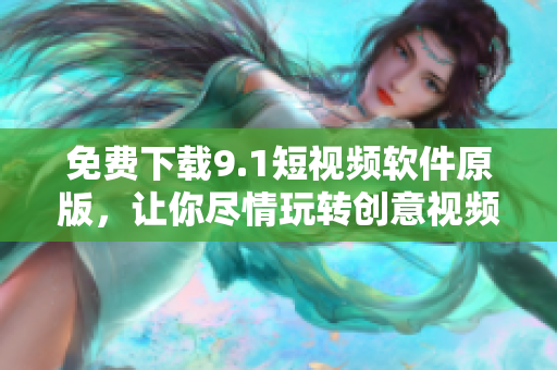免费下载9.1短视频软件原版，让你尽情玩转创意视频