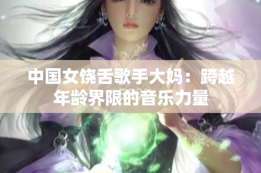 中国女饶舌歌手大妈：跨越年龄界限的音乐力量