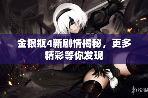 金银瓶4新剧情揭秘，更多精彩等你发现