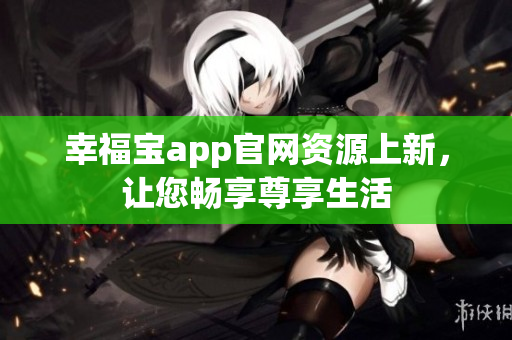 幸福宝app官网资源上新，让您畅享尊享生活