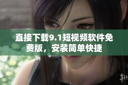 直接下载9.1短视频软件免费版，安装简单快捷