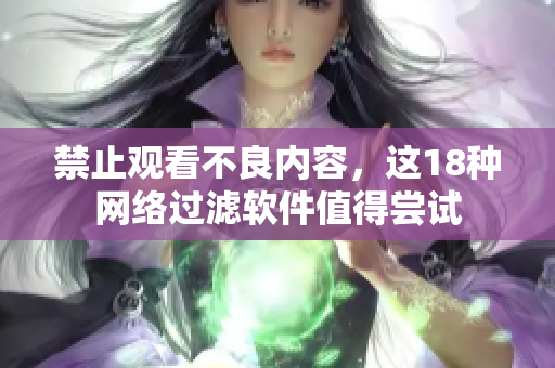 禁止观看不良内容，这18种网络过滤软件值得尝试