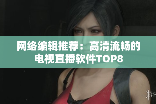 网络编辑推荐：高清流畅的电视直播软件TOP8