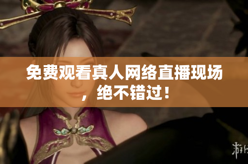 免费观看真人网络直播现场，绝不错过！