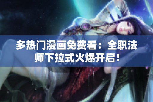 多热门漫画免费看：全职法师下拉式火爆开启！