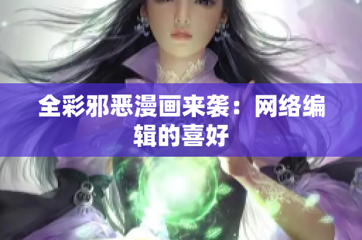 全彩邪恶漫画来袭：网络编辑的喜好