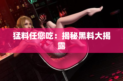 猛料任您吃：揭秘黑料大揭露
