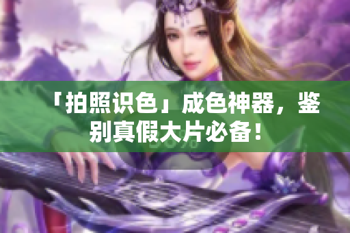「拍照识色」成色神器，鉴别真假大片必备！