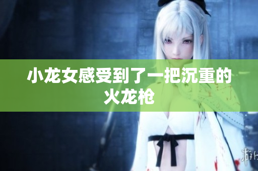 小龙女感受到了一把沉重的火龙枪